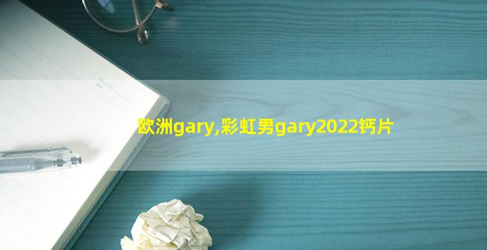 欧洲gary,彩虹男gary2022钙片